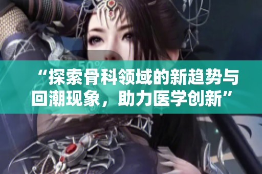 “探索骨科领域的新趋势与回潮现象，助力医学创新”