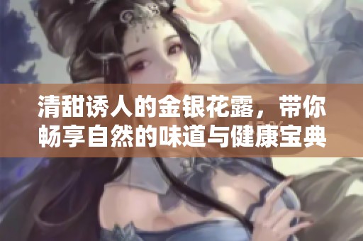 清甜诱人的金银花露，带你畅享自然的味道与健康宝典