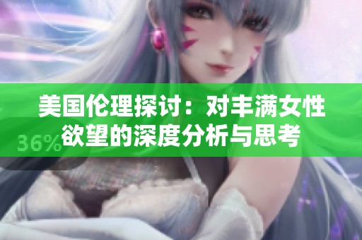 美国伦理探讨：对丰满女性欲望的深度分析与思考