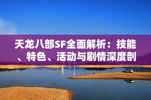 天龙八部SF全面解析:技能、特色、活动与剧情深度剖析 天龙八部SF全面解析:技能、特色、活动与剧情深度剖析