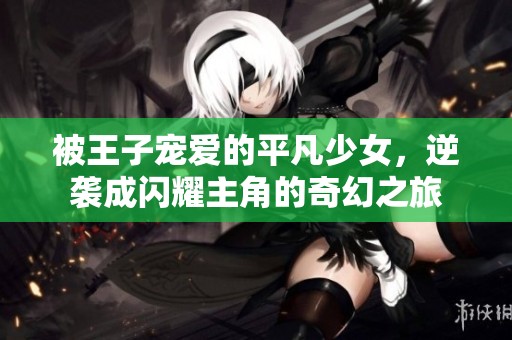 被王子宠爱的平凡少女，逆袭成闪耀主角的奇幻之旅