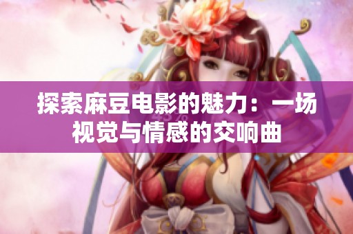 探索麻豆电影的魅力：一场视觉与情感的交响曲