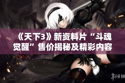 《天下3》新资料片“斗魂觉醒”售价揭秘及精彩内容一览