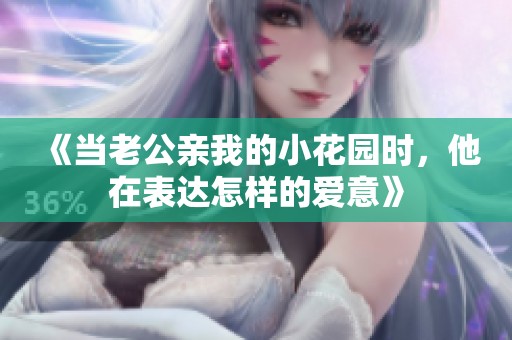《当老公亲我的小花园时，他在表达怎样的爱意》