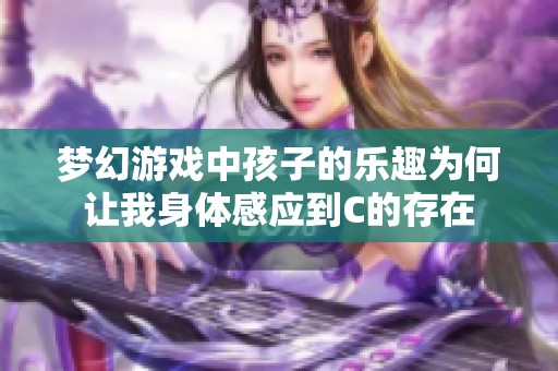 梦幻游戏中孩子的乐趣为何让我身体感应到C的存在 梦幻游戏中孩子的乐趣为何让我身体感应到C的存在