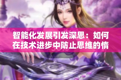 智能化发展引发深思：如何在技术进步中防止思维的惰化与退化