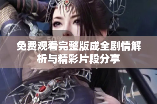 免费观看完整版成全剧情解析与精彩片段分享