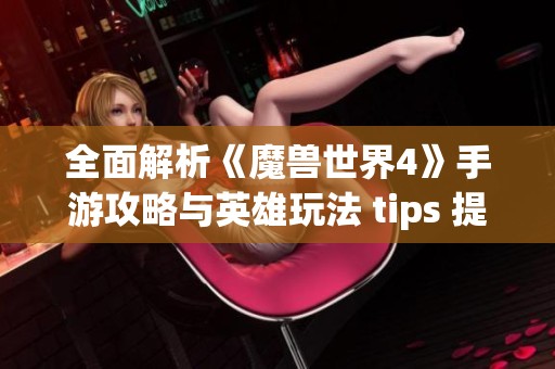 全面解析《魔兽世界4》手游攻略与英雄玩法 tips 提升你的游戏体验 全面解析《魔兽世界4》手游攻略与英雄玩法 tips 提升你的游戏体验