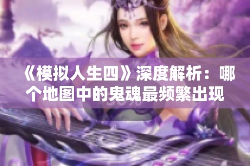 《模拟人生四》深度解析：哪个地图中的鬼魂最频繁出现揭示你的游戏秘密
