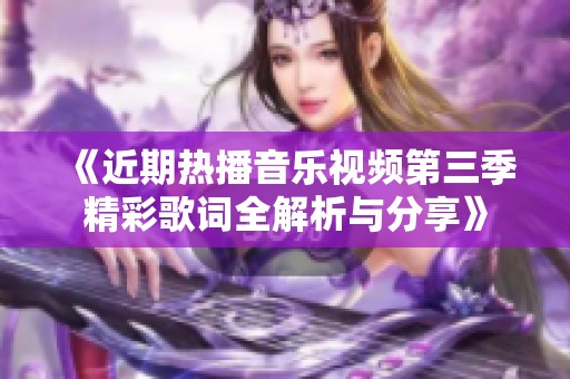 《近期热播音乐视频第三季精彩歌词全解析与分享》