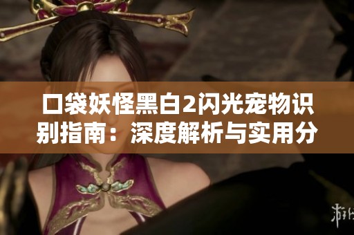 口袋妖怪黑白2闪光宠物识别指南:深度解析与实用分辨技巧分享 口袋妖怪黑白2闪光宠物识别指南:深度解析与实用分辨技巧分享