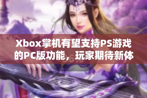 Xbox掌机有望支持PS游戏的PC版功能，玩家期待新体验和更多选择