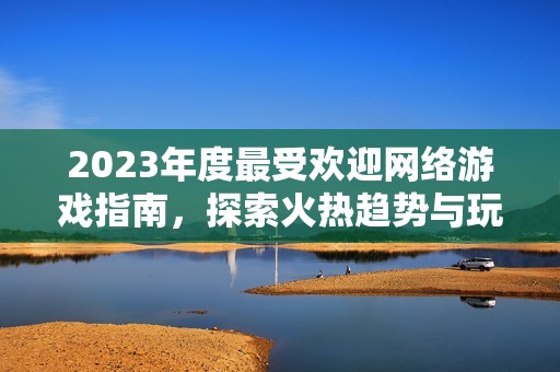 2023年度最受欢迎网络游戏指南,探索火热趋势与玩家喜爱的精彩作品 2023年度最受欢迎网络游戏指南,探索火热趋势与玩家喜爱的精彩作品