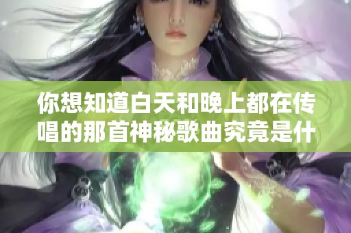 你想知道白天和晚上都在传唱的那首神秘歌曲究竟是什么吗?一起揭晓吧 你想知道白天和晚上都在传唱的那首神秘歌曲究竟是什么吗?一起揭晓吧