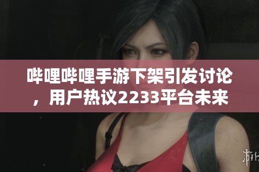 哔哩哔哩手游下架引发讨论,用户热议2233平台未来发展与可能性 哔哩哔哩手游下架引发讨论,用户热议2233平台未来发展与可能性