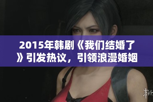2015年韩剧《我们结婚了》引发热议,引领浪漫婚姻话题的社会讨论 2015年韩剧《我们结婚了》引发热议,引领浪漫婚姻话题的社会讨论