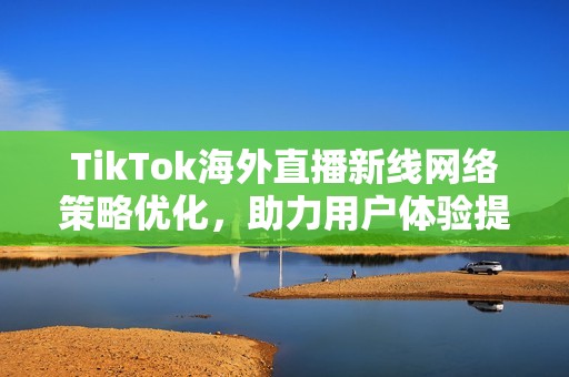 TikTok海外直播新线网络策略优化，助力用户体验提升