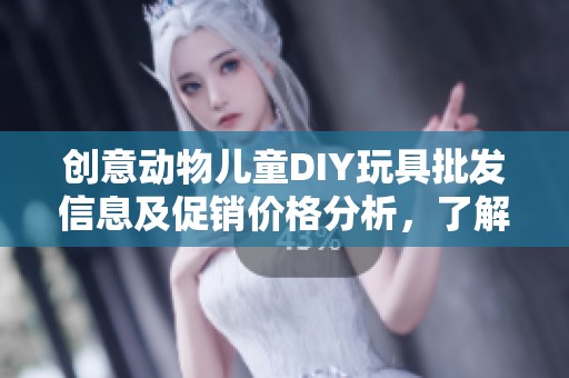 创意动物儿童DIY玩具批发信息及促销价格分析,了解产地与重量的选择指南 创意动物儿童DIY玩具批发信息及促销价格分析,了解产地与重量的选择指南