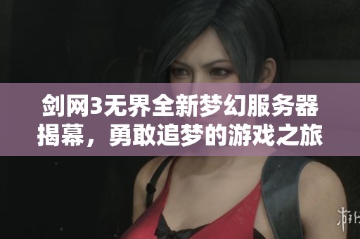 剑网3无界全新梦幻服务器揭幕，勇敢追梦的游戏之旅等待你的参与