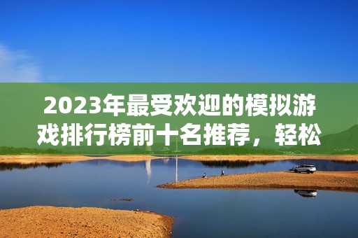 2023年最受欢迎的模拟游戏排行榜前十名推荐，轻松找到你的新游戏乐趣