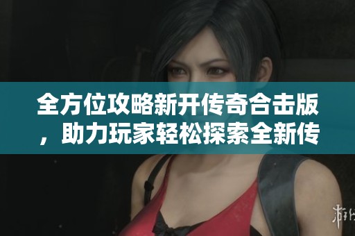 全方位攻略新开传奇合击版，助力玩家轻松探索全新传奇世界的精彩内容