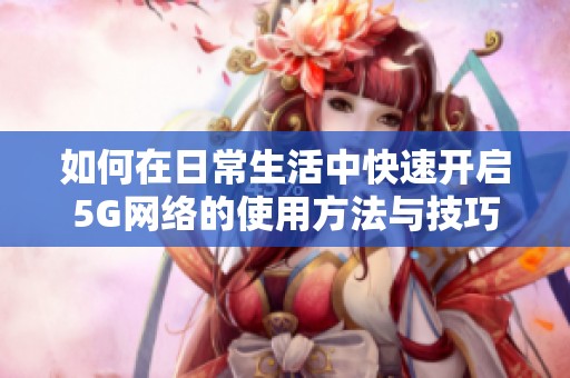 如何在日常生活中快速开启5G网络的使用方法与技巧
