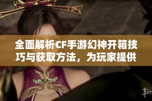 全面解析CF手游幻神开箱技巧与获取方法，为玩家提供实用攻略