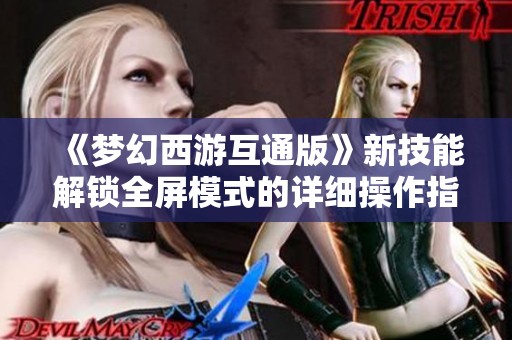 《梦幻西游互通版》新技能解锁全屏模式的详细操作指南与技巧分享