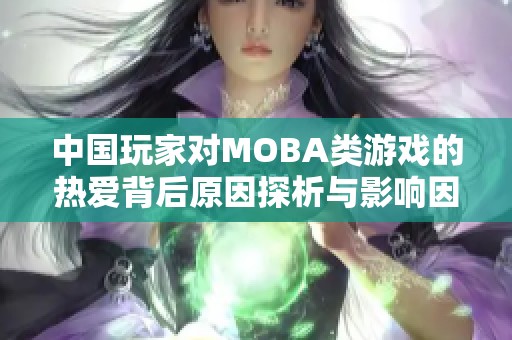 中国玩家对MOBA类游戏的热爱背后原因探析与影响因素分析