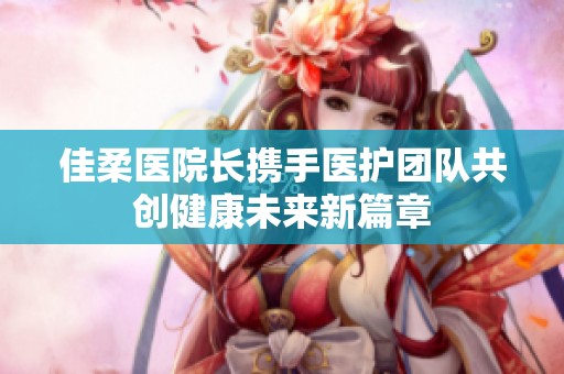 佳柔医院长携手医护团队共创健康未来新篇章