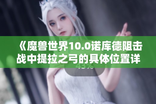 《魔兽世界10.0诺库德阻击战中提拉之弓的具体位置详解攻略》