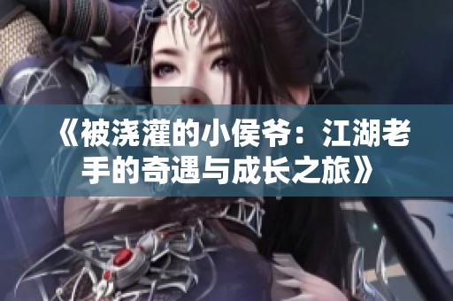 《被浇灌的小侯爷：江湖老手的奇遇与成长之旅》