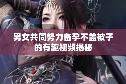 男女共同努力备孕不盖被子的有趣视频揭秘