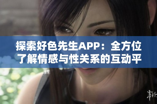 探索好色先生APP：全方位了解情感与性关系的互动平台