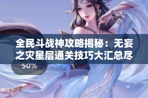 全民斗战神攻略揭秘:无妄之灾星层通关技巧大汇总尽在天慈手游网 全民斗战神攻略揭秘:无妄之灾星层通关技巧大汇总尽在天慈手游网