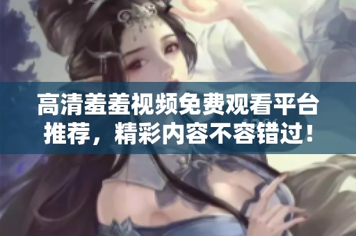 高清羞羞视频免费观看平台推荐，精彩内容不容错过！