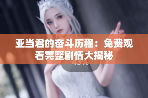 亚当君的奋斗历程：免费观看完整剧情大揭秘