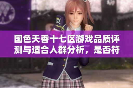 国色天香十七区游戏品质评测与适合人群分析，是否符合你的期待和需求