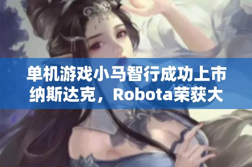 单机游戏小马智行成功上市纳斯达克，Robota荣获大奖引发行业关注