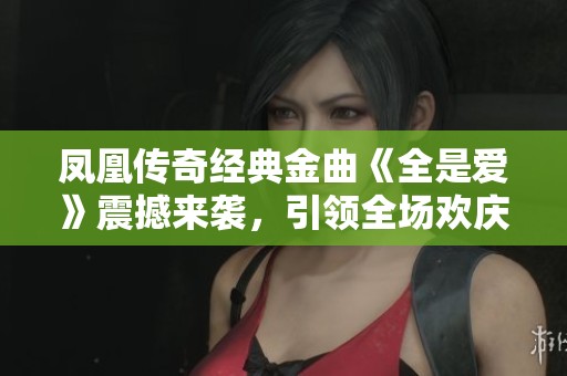 凤凰传奇经典金曲《全是爱》震撼来袭，引领全场欢庆热潮，感受音乐魅力