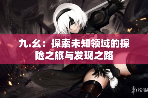 九.幺：探索未知领域的探险之旅与发现之路