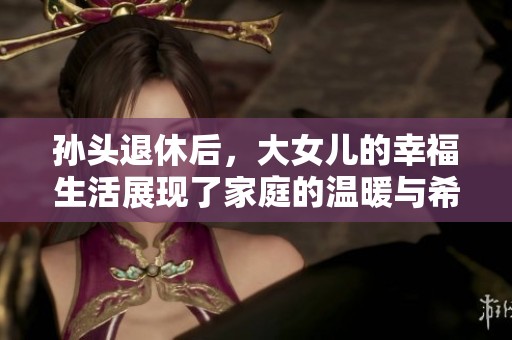 孙头退休后，大女儿的幸福生活展现了家庭的温暖与希望