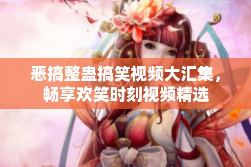 恶搞整蛊搞笑视频大汇集，畅享欢笑时刻视频精选