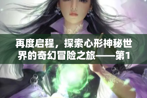 再度启程，探索心形神秘世界的奇幻冒险之旅——第119期脑洞游戏全新体验