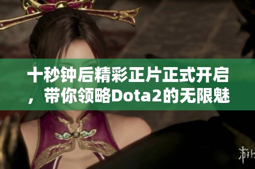 十秒钟后精彩正片正式开启，带你领略Dota2的无限魅力与激情瞬间