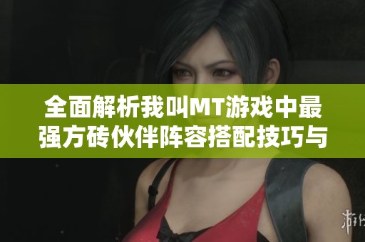 全面解析我叫MT游戏中最强方砖伙伴阵容搭配技巧与推荐攻略