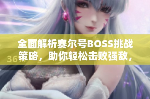 全面解析赛尔号BOSS挑战策略，助你轻松击败强敌，尽享胜利喜悦！