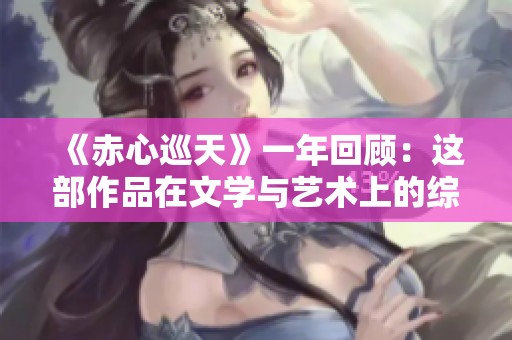 《赤心巡天》一年回顾：这部作品在文学与艺术上的综合评价如何？