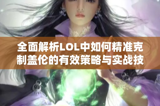全面解析LOL中如何精准克制盖伦的有效策略与实战技巧指南 全面解析LOL中如何精准克制盖伦的有效策略与实战技巧指南