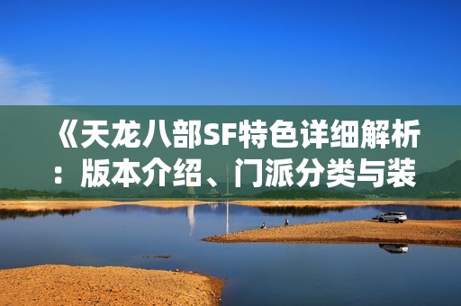 《天龙八部SF特色详细解析：版本介绍、门派分类与装备系统全面解读》